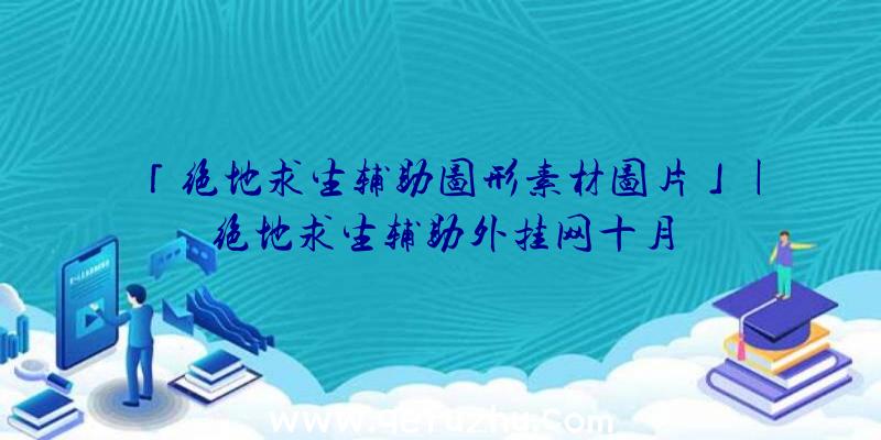 「绝地求生辅助图形素材图片」|绝地求生辅助外挂网十月